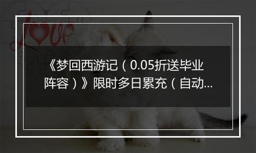 《梦回西游记（0.05折送毕业阵容）》限时多日累充（自动返利）2025-10-24-2025-10-26