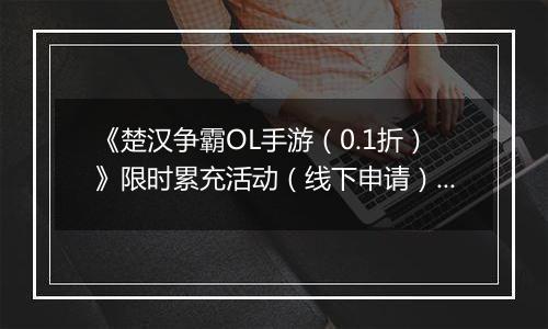 《楚汉争霸OL手游（0.1折）》限时累充活动（线下申请）2025-10-18-2025-10-27