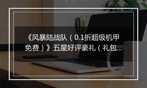 《风暴陆战队（0.1折超级机甲免费）》五星好评豪礼（礼包界面领取）