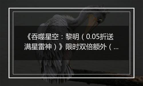 《吞噬星空：黎明（0.05折送满星雷神）》限时双倍额外（线下申请）2025-10-18-2025-10-20