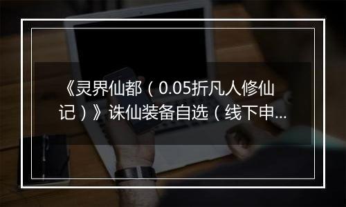 《灵界仙都（0.05折凡人修仙记）》诛仙装备自选（线下申请）2025-10-28-2025-10-30