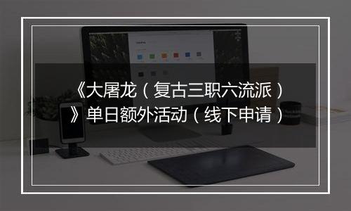 《大屠龙（复古三职六流派）》单日额外活动（线下申请）