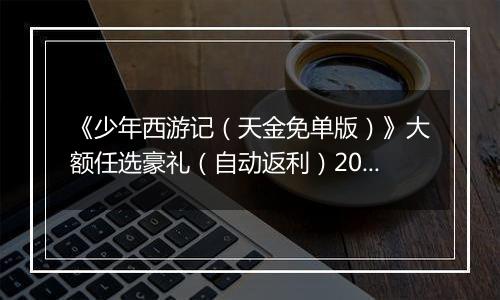 《少年西游记（天金免单版）》大额任选豪礼（自动返利）2025-10-31-2025-11-06