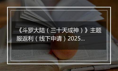 《斗罗大陆（三十天成神）》主题服返利（线下申请）2025-10-25-2025-10-26