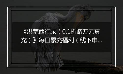 《洪荒西行录（0.1折赠万元真充）》每日累充福利（线下申请）