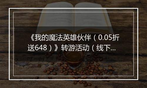 《我的魔法英雄伙伴（0.05折送648）》转游活动（线下申请）