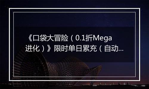 《口袋大冒险（0.1折Mega进化）》限时单日累充（自动返利）2025-10-31-2025-11-06