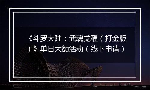 《斗罗大陆：武魂觉醒（打金版）》单日大额活动（线下申请）