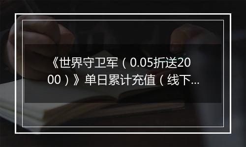 《世界守卫军（0.05折送2000）》单日累计充值（线下申请）