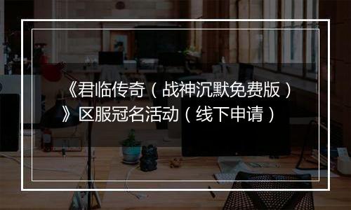 《君临传奇（战神沉默免费版）》区服冠名活动（线下申请）