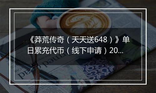 《莽荒传奇（天天送648）》单日累充代币（线下申请）2025-10-20-2025-10-26