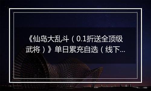 《仙岛大乱斗（0.1折送全顶级武将）》单日累充自选（线下申请）2025-10-29-2025-11-02