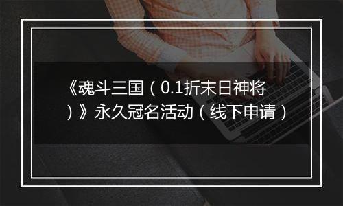 《魂斗三国（0.1折末日神将）》永久冠名活动（线下申请）