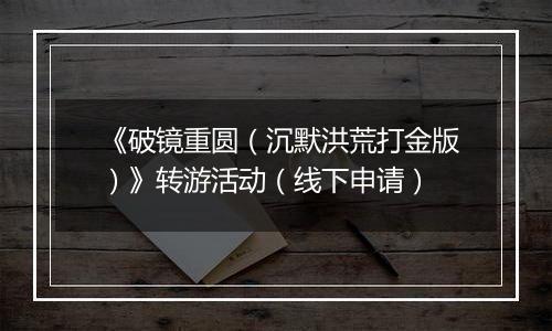 《破镜重圆（沉默洪荒打金版）》转游活动（线下申请）