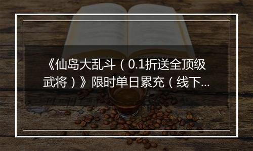 《仙岛大乱斗（0.1折送全顶级武将）》限时单日累充（线下申请）2025-10-29-2025-11-02