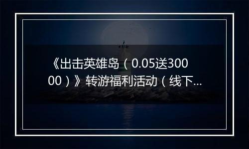 《出击英雄岛（0.05送30000）》转游福利活动（线下申请）