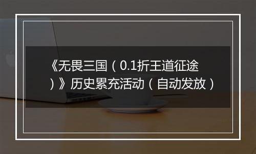 《无畏三国（0.1折王道征途）》历史累充活动（自动发放）