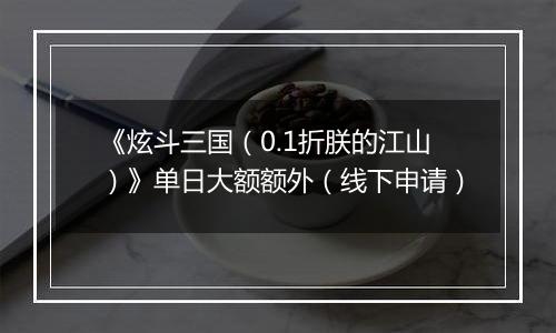 《炫斗三国（0.1折朕的江山）》单日大额额外（线下申请）