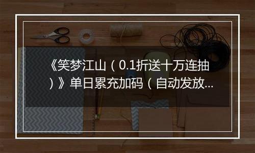 《笑梦江山（0.1折送十万连抽）》单日累充加码（自动发放）