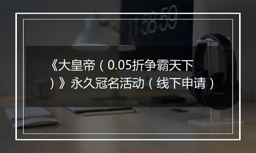 《大皇帝（0.05折争霸天下）》永久冠名活动（线下申请）