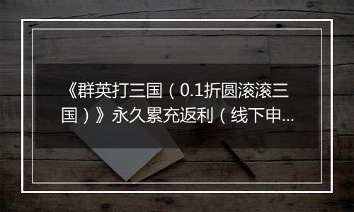 《群英打三国（0.1折圆滚滚三国）》永久累充返利（线下申请）
