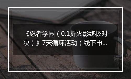 《忍者学园（0.1折火影终极对决）》7天循环活动（线下申请）