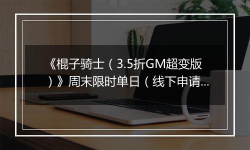 《棍子骑士（3.5折GM超变版）》周末限时单日（线下申请）2025-10-18-2025-10-24