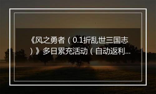 《风之勇者（0.1折乱世三国志）》多日累充活动（自动返利）2025-10-24-2025-10-30