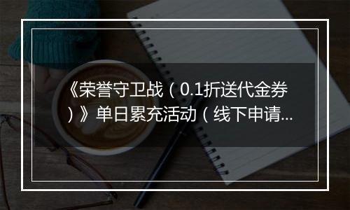 《荣誉守卫战（0.1折送代金券）》单日累充活动（线下申请）		2025-10-24-2025-10-26