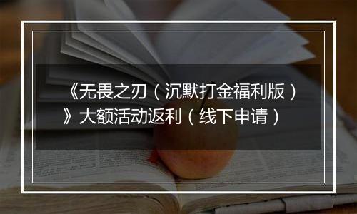 《无畏之刃（沉默打金福利版）》大额活动返利（线下申请）