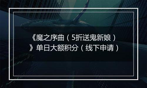 《魔之序曲（5折送鬼新娘）》单日大额积分（线下申请）