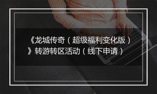 《龙城传奇（超级福利变化版）》转游转区活动（线下申请）