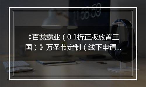 《百龙霸业（0.1折正版放置三国）》万圣节定制（线下申请）2025-10-29-2025-10-31