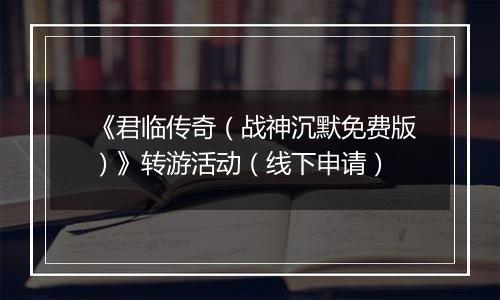 《君临传奇（战神沉默免费版）》转游活动（线下申请）