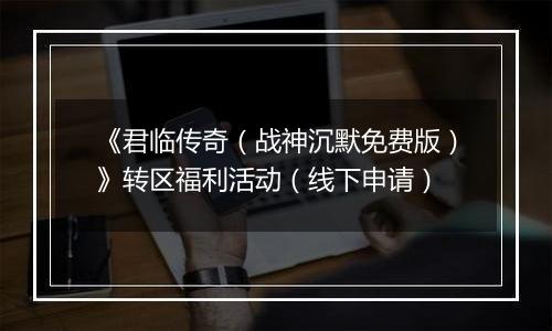 《君临传奇（战神沉默免费版）》转区福利活动（线下申请）