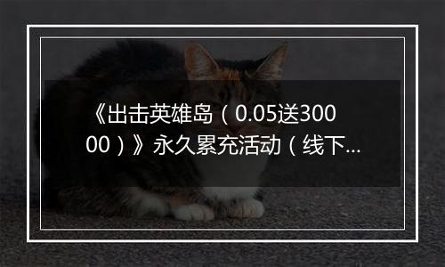 《出击英雄岛（0.05送30000）》永久累充活动（线下申请）