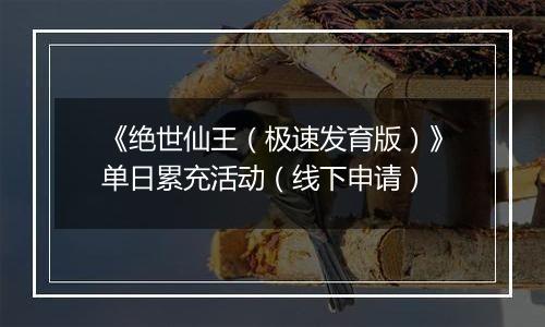 《绝世仙王（极速发育版）》单日累充活动（线下申请）