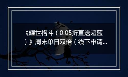《耀世格斗（0.05折直送超蓝）》周末单日双倍（线下申请）2025-10-24-2025-10-26