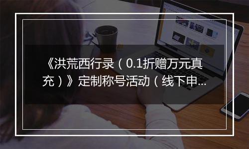 《洪荒西行录（0.1折赠万元真充）》定制称号活动（线下申请）