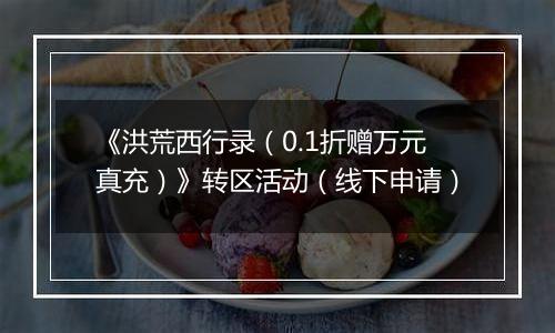 《洪荒西行录（0.1折赠万元真充）》转区活动（线下申请）