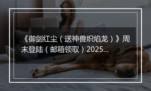 《御剑红尘（送神兽炽焰龙）》周末登陆（邮箱领取）2025-10-18-2025-10-20