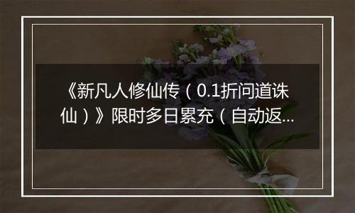 《新凡人修仙传（0.1折问道诛仙）》限时多日累充（自动返利）2025-10-31-2025-11-06