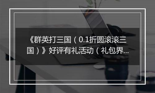 《群英打三国（0.1折圆滚滚三国）》好评有礼活动（礼包界面领取）