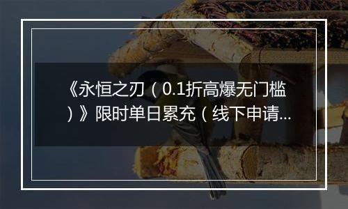 《永恒之刃（0.1折高爆无门槛）》限时单日累充（线下申请）2025-10-29-2025-10-31