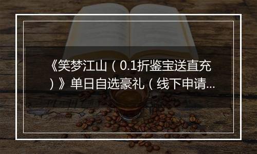 《笑梦江山（0.1折鉴宝送直充）》单日自选豪礼（线下申请）2025-10-21-2025-10-22