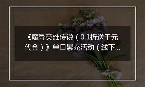 《魔导英雄传说（0.1折送千元代金）》单日累充活动（线下申请）		2025-10-24-2025-10-26