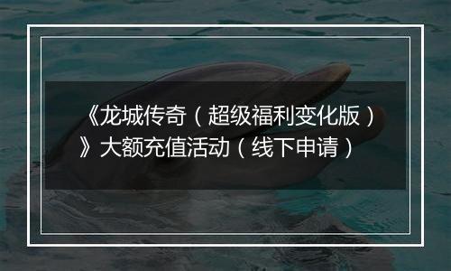 《龙城传奇（超级福利变化版）》大额充值活动（线下申请）