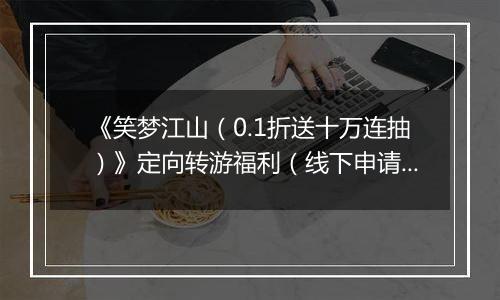 《笑梦江山（0.1折送十万连抽）》定向转游福利（线下申请）