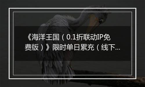 《海洋王国（0.1折联动IP免费版）》限时单日累充（线下申请）2025-11-01-2025-11-02