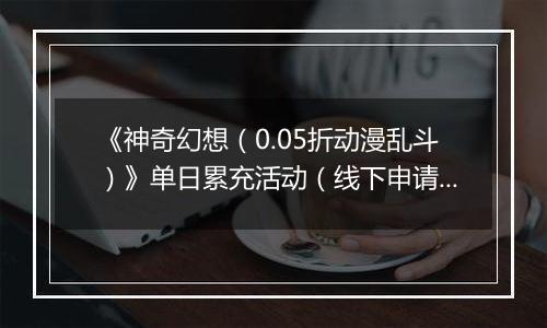 《神奇幻想（0.05折动漫乱斗）》单日累充活动（线下申请）